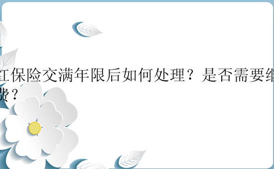 分红保险交满年限后如何处理？是否需要继续缴费？