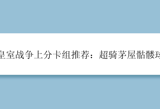 皇室战争上分卡组推荐：超骑茅屋骷髅球