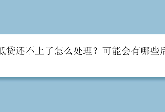 车抵贷还不上了怎么处理？可能会有哪些后果？