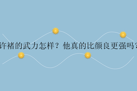 许褚的武力怎样？他真的比颜良更强吗？