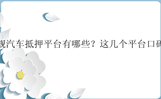 正规汽车抵押平台有哪些？这几个平台口碑不错