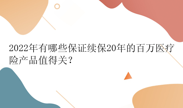 2022年有哪些保证续保20年的百万医疗险产品值得关？