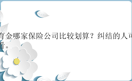 教育金哪家保险公司比较划算？纠结的人可以看看。