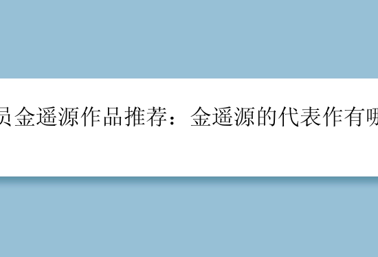 演员金遥源作品推荐：金遥源的代表作有哪些？