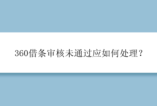 360借条审核未通过应如何处理？