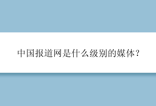 中国报道网是什么级别的媒体？