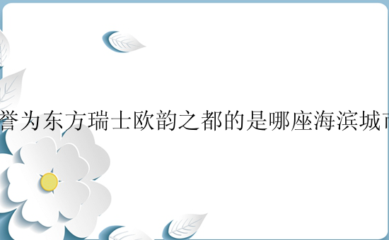 被誉为东方瑞士欧韵之都的是哪座海滨城市？