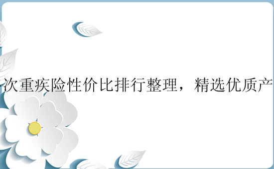 多次重疾险性价比排行整理，精选优质产品