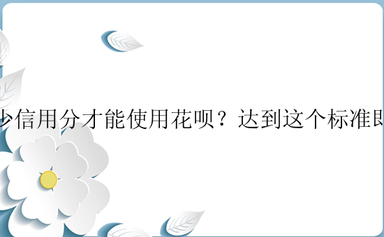 多少信用分才能使用花呗？达到这个标准即可