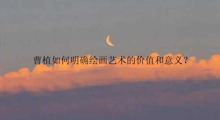 曹植如何明确绘画艺术的价值和意义？