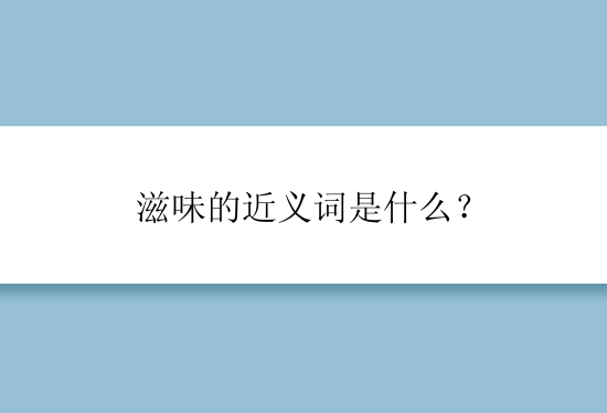 滋味的近义词是什么？