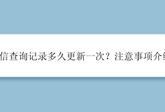 征信查询记录多久更新一次？注意事项介绍。