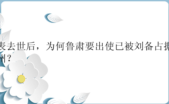 刘表去世后，为何鲁肃要出使已被刘备占据的荆州？