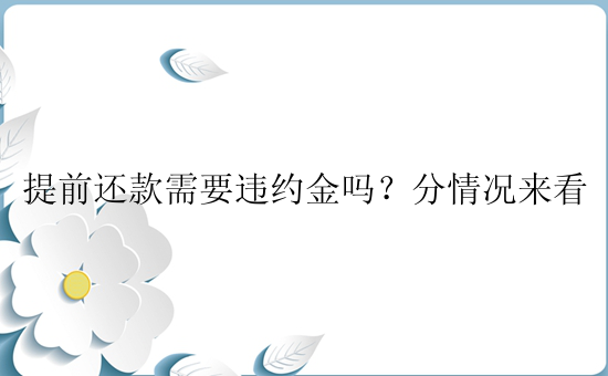 提前还款需要违约金吗？分情况来看