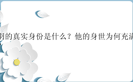 关羽的真实身份是什么？他的身世为何充满谜团？