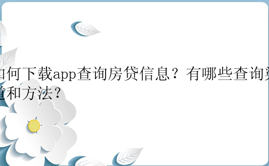 如何下载app查询房贷信息？有哪些查询渠道和方法？