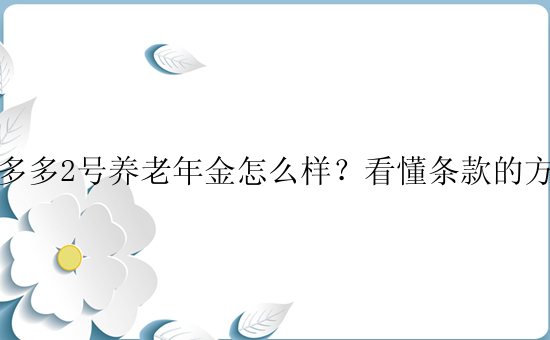 养多多2号养老年金怎么样？看懂条款的方法