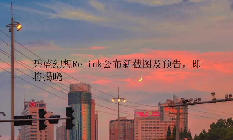 碧蓝幻想Relink公布新截图及预告，即将揭晓