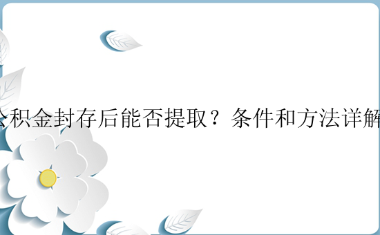 公积金封存后能否提取？条件和方法详解！