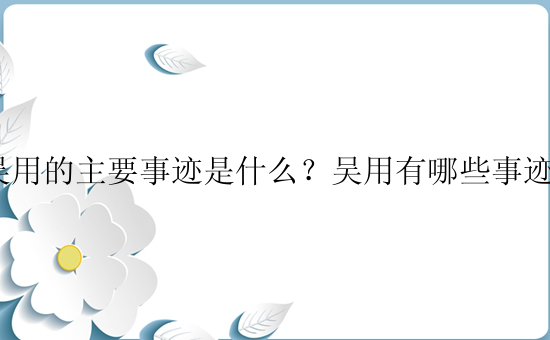 吴用的主要事迹是什么？吴用有哪些事迹？