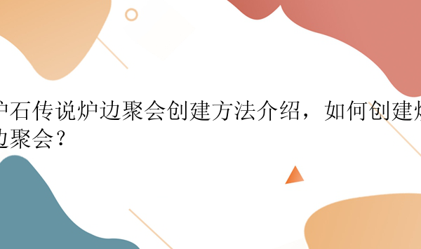 炉石传说炉边聚会创建方法介绍，如何创建炉边聚会？