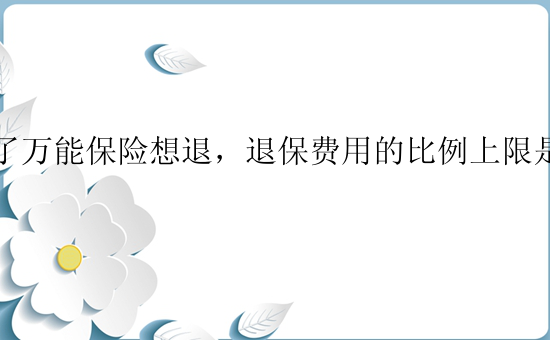 买了万能保险想退，退保费用的比例上限是多少