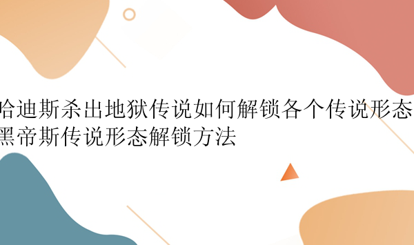 哈迪斯杀出地狱传说如何解锁各个传说形态，黑帝斯传说形态解锁方法