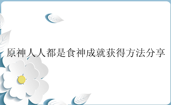 原神人人都是食神成就获得方法分享