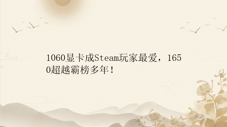 1060显卡成Steam玩家最爱，1650超越霸榜多年！