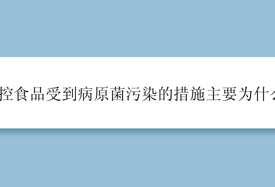 防控食品受到病原菌污染的措施主要为什么？