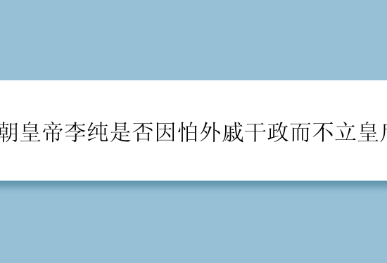 唐朝皇帝李纯是否因怕外戚干政而不立皇后？