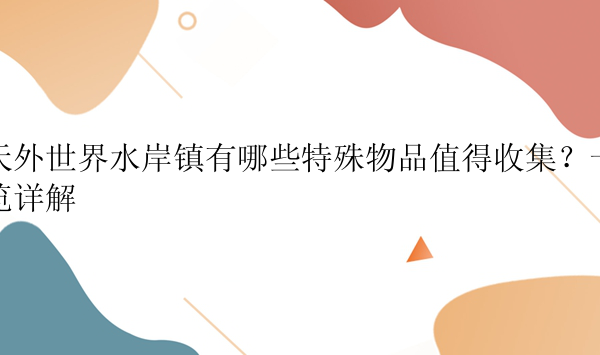 天外世界水岸镇有哪些特殊物品值得收集？一览详解