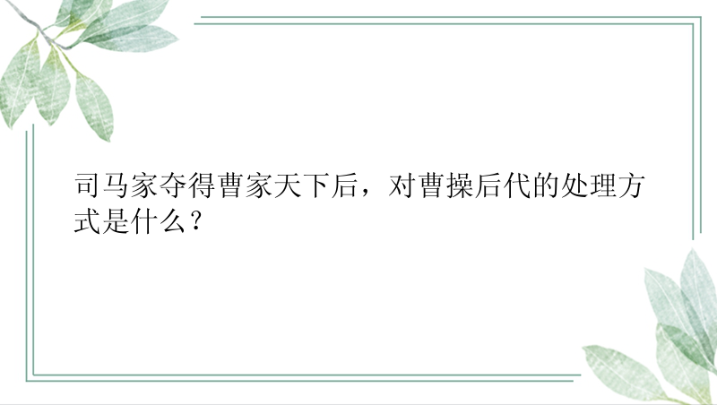 司马家夺得曹家天下后，对曹操后代的处理方式是什么？