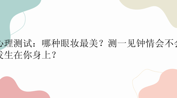 心理测试：哪种眼妆最美？测一见钟情会不会发生在你身上？