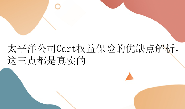 太平洋公司Cart权益保险的优缺点解析，这三点都是真实的