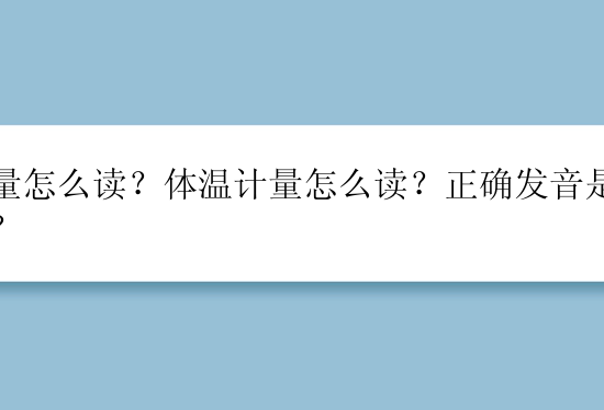 计量怎么读？体温计量怎么读？正确发音是什么？