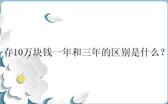 存10万块钱一年和三年的区别是什么？