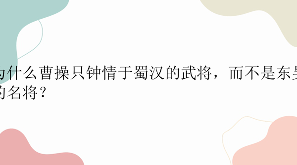 为什么曹操只钟情于蜀汉的武将，而不是东吴的名将？