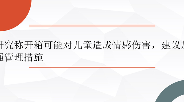 研究称开箱可能对儿童造成情感伤害，建议加强管理措施