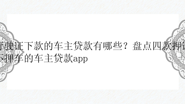 行驶证下款的车主贷款有哪些？盘点四款押证不押车的车主贷款app