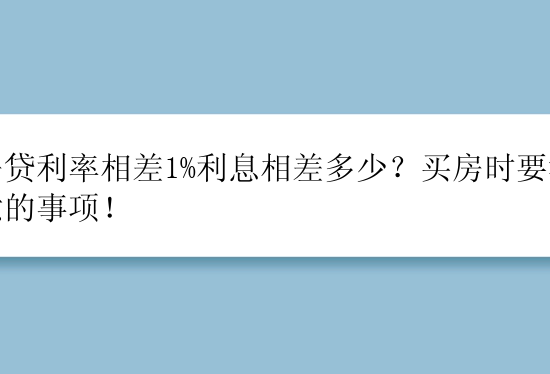 房贷利率相差1%利息相差多少？买房时要注意的事项！