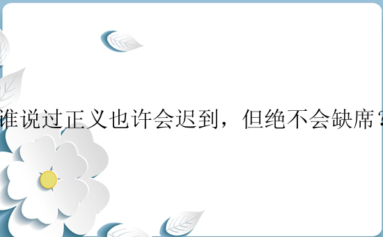 谁说过正义也许会迟到，但绝不会缺席？