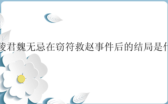 信陵君魏无忌在窃符救赵事件后的结局是什么？