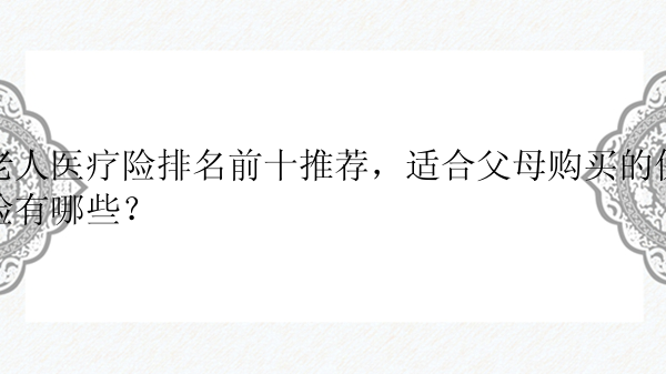 老人医疗险排名前十推荐，适合父母购买的保险有哪些？