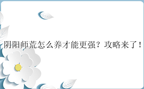 阴阳师荒怎么养才能更强？攻略来了！