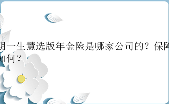 光明一生慧选版年金险是哪家公司的？保障水平如何？