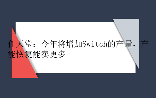 任天堂：今年将增加Switch的产量，产能恢复能卖更多