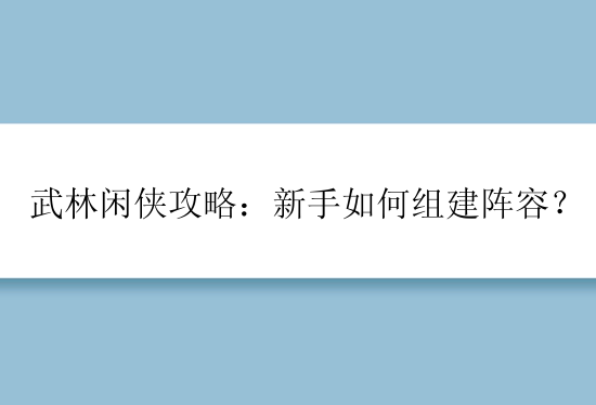 武林闲侠攻略：新手如何组建阵容？