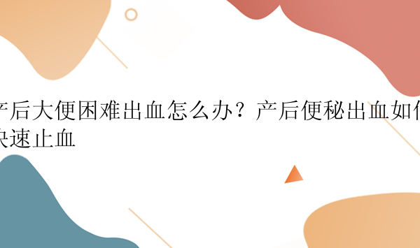 产后大便困难出血怎么办？产后便秘出血如何快速止血