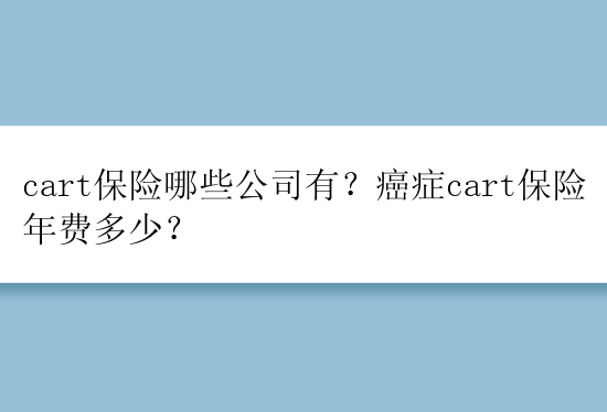 cart保险哪些公司有？癌症cart保险年费多少？